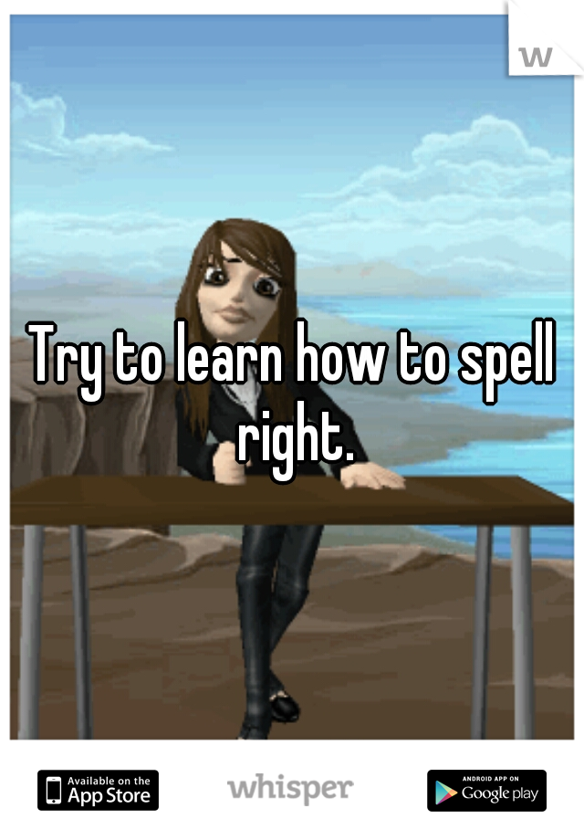 Try to learn how to spell right.