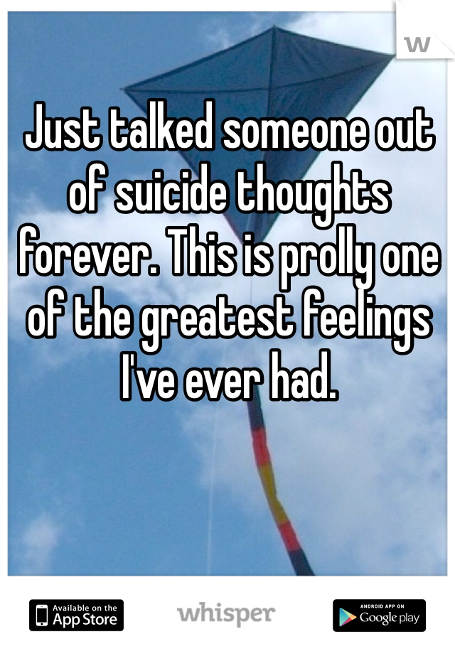 Just talked someone out of suicide thoughts forever. This is prolly one of the greatest feelings I've ever had. 