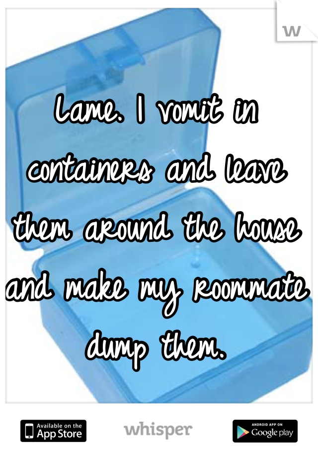 Lame. I vomit in containers and leave them around the house and make my roommate dump them.