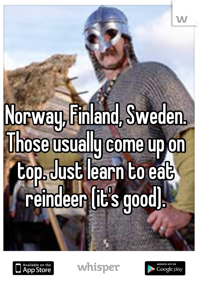 Norway, Finland, Sweden. Those usually come up on top. Just learn to eat reindeer (it's good).