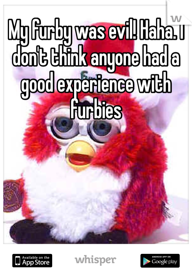 My furby was evil! Haha. I don't think anyone had a good experience with furbies 