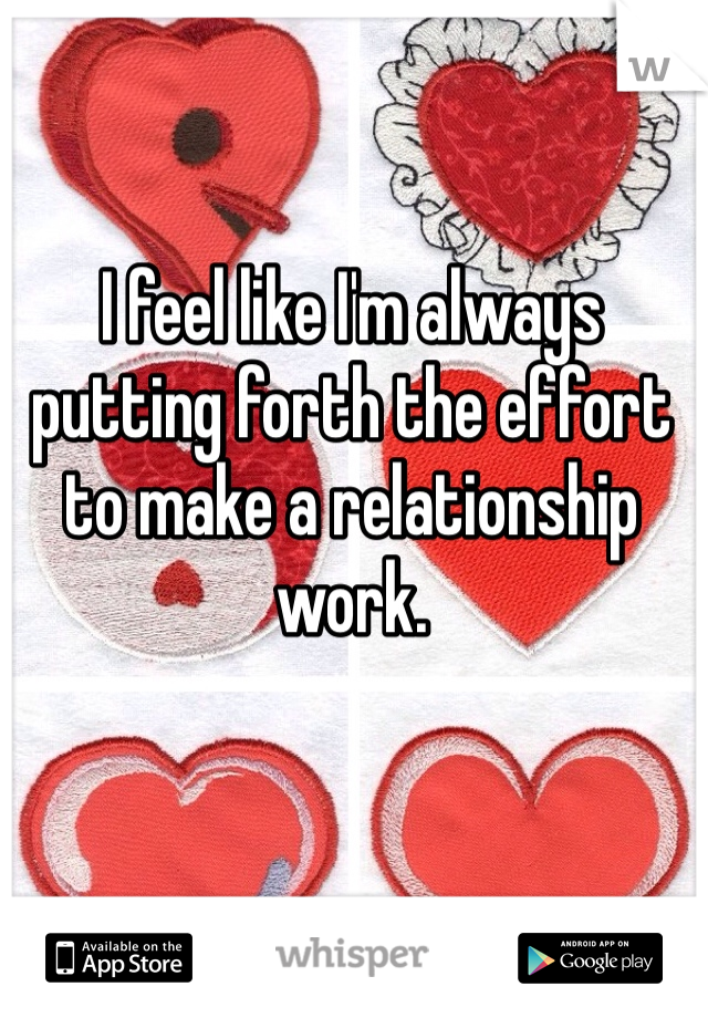 I feel like I'm always putting forth the effort to make a relationship work.