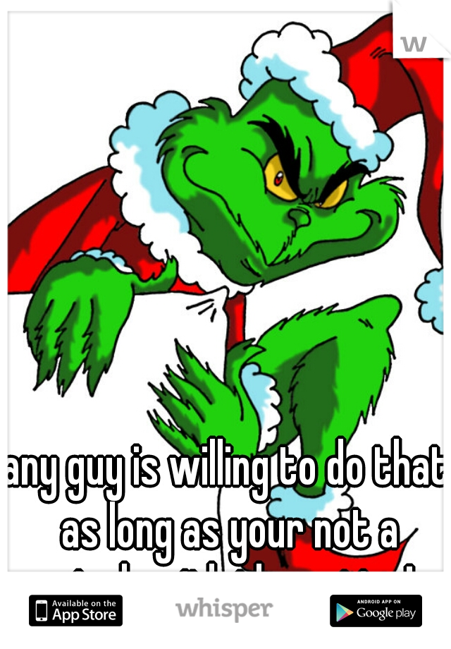 any guy is willing to do that as long as your not a grinch with the action! 