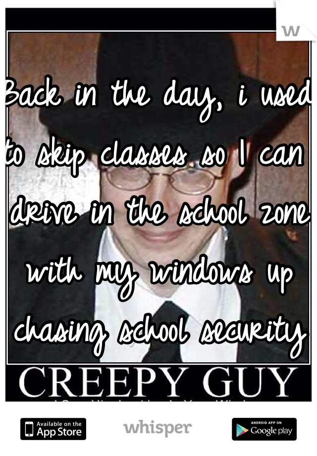 Back in the day, i used to skip classes so I can drive in the school zone with my windows up chasing school security 