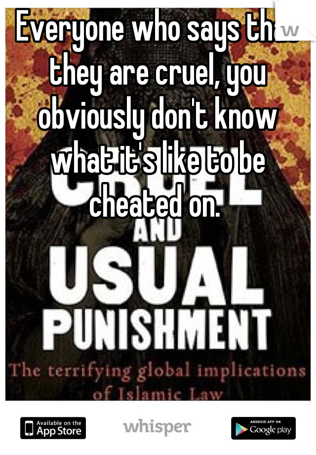 Everyone who says that they are cruel, you obviously don't know what it's like to be cheated on. 