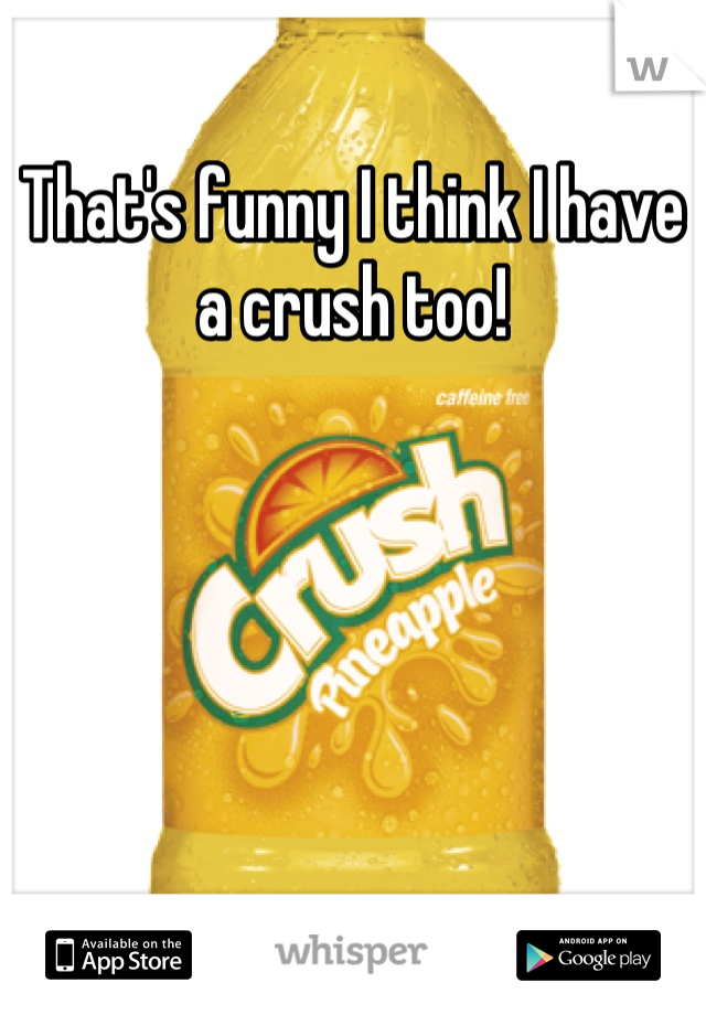 That's funny I think I have a crush too!