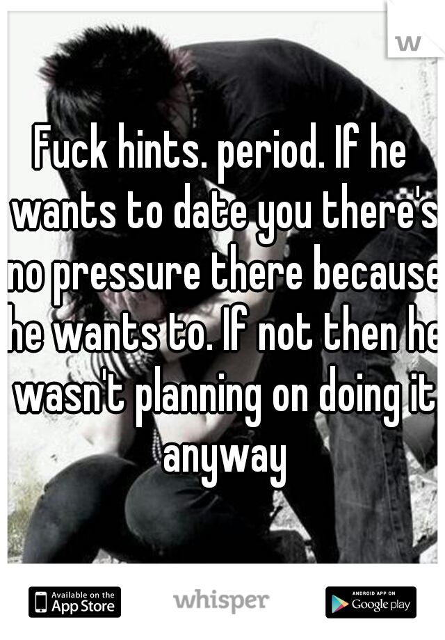 Fuck hints. period. If he wants to date you there's no pressure there because he wants to. If not then he wasn't planning on doing it anyway