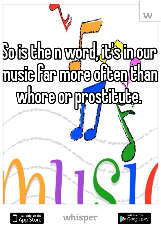 So is the n word, it's in our music far more often than whore or prostitute.
