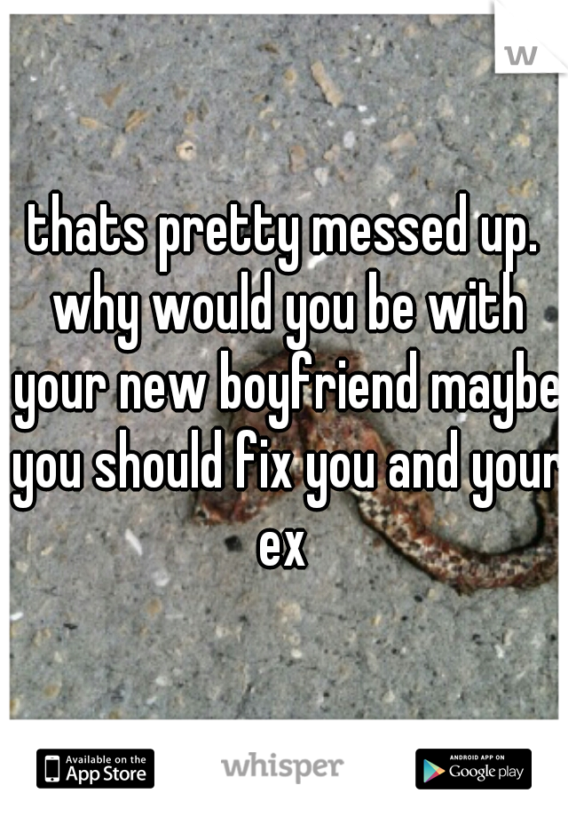 thats pretty messed up. why would you be with your new boyfriend maybe you should fix you and your ex 