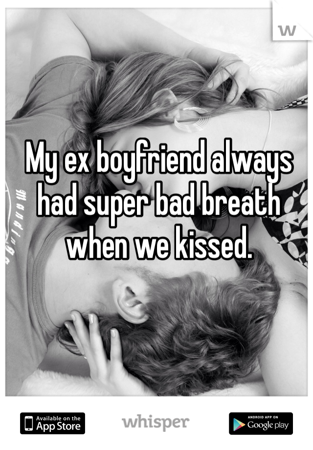 My ex boyfriend always had super bad breath when we kissed.