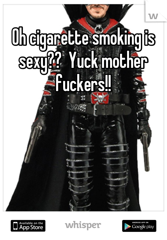 Oh cigarette smoking is sexy??  Yuck mother fuckers!!