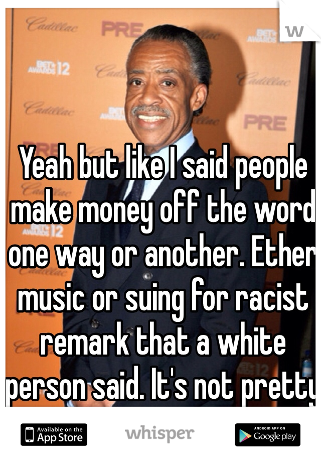 Yeah but like I said people make money off the word one way or another. Ether music or suing for racist remark that a white person said. It's not pretty but it is the truth.