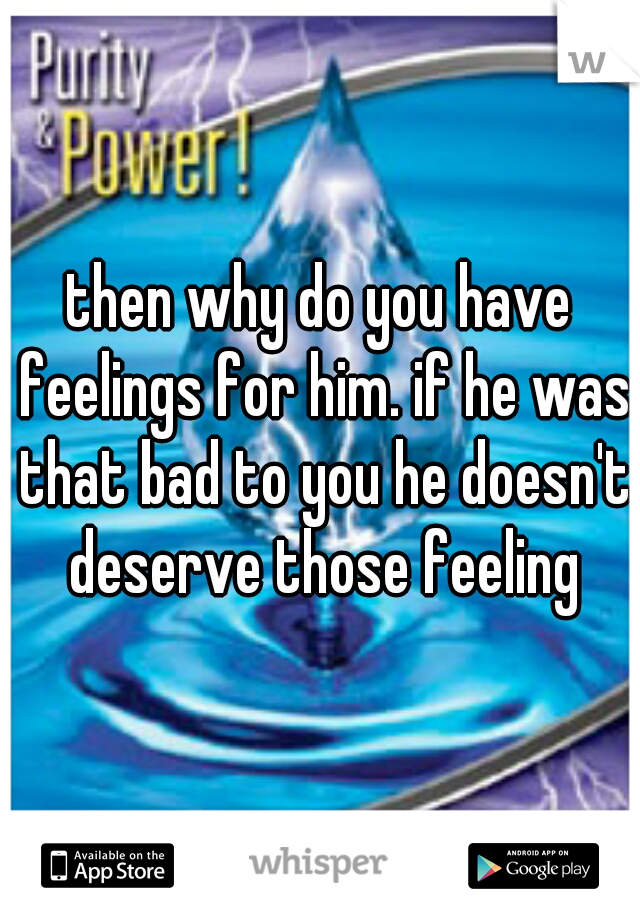 then why do you have feelings for him. if he was that bad to you he doesn't deserve those feeling