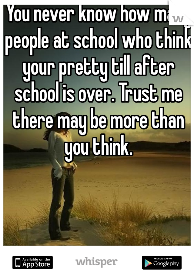 You never know how many people at school who think your pretty till after school is over. Trust me there may be more than you think.