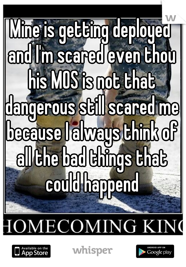 Mine is getting deployed and I'm scared even thou his MOS is not that dangerous still scared me because I always think of all the bad things that could happend