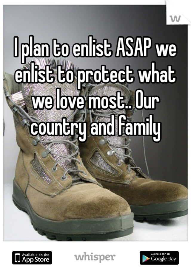 I plan to enlist ASAP we enlist to protect what we love most.. Our country and family 