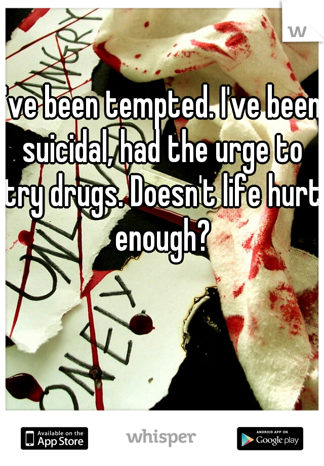 I've been tempted. I've been suicidal, had the urge to try drugs. Doesn't life hurt enough?