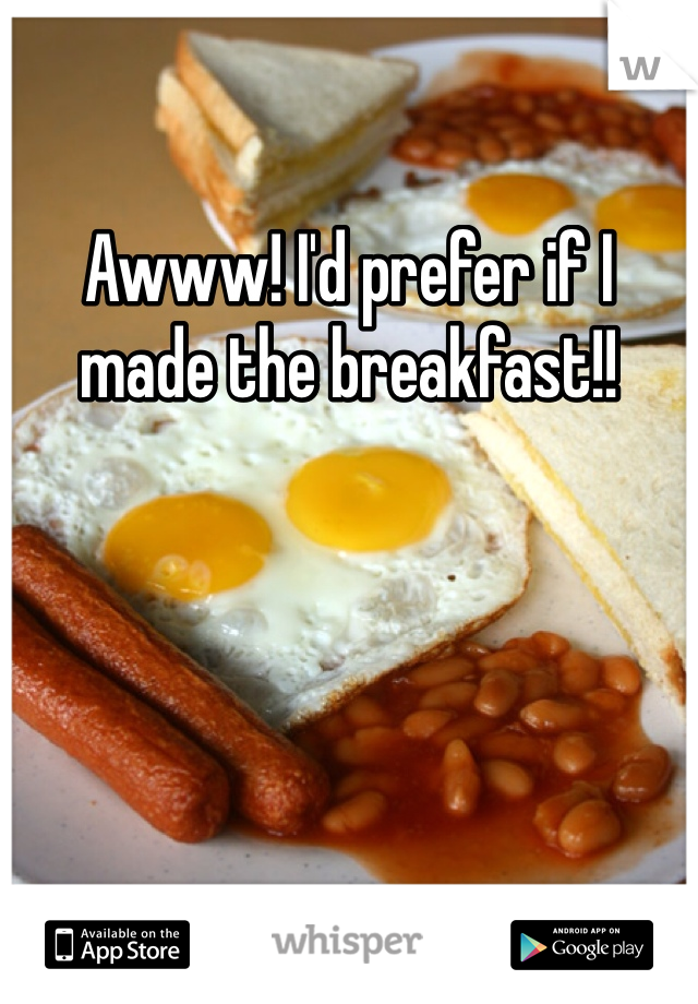 Awww! I'd prefer if I made the breakfast!! 