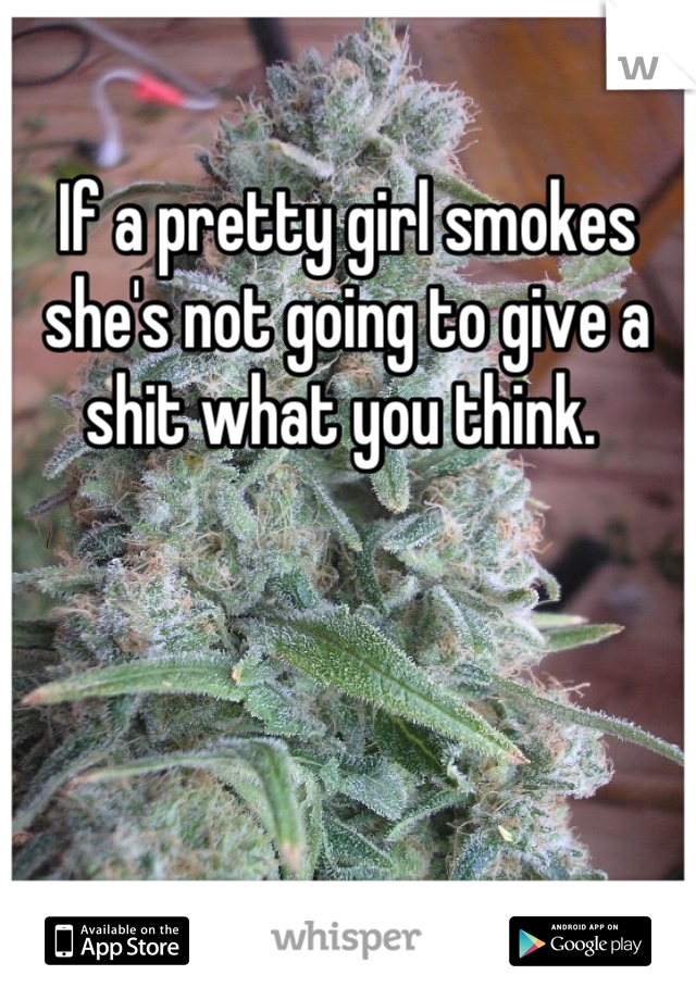 If a pretty girl smokes she's not going to give a shit what you think. 