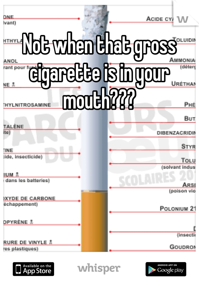 Not when that gross cigarette is in your mouth???