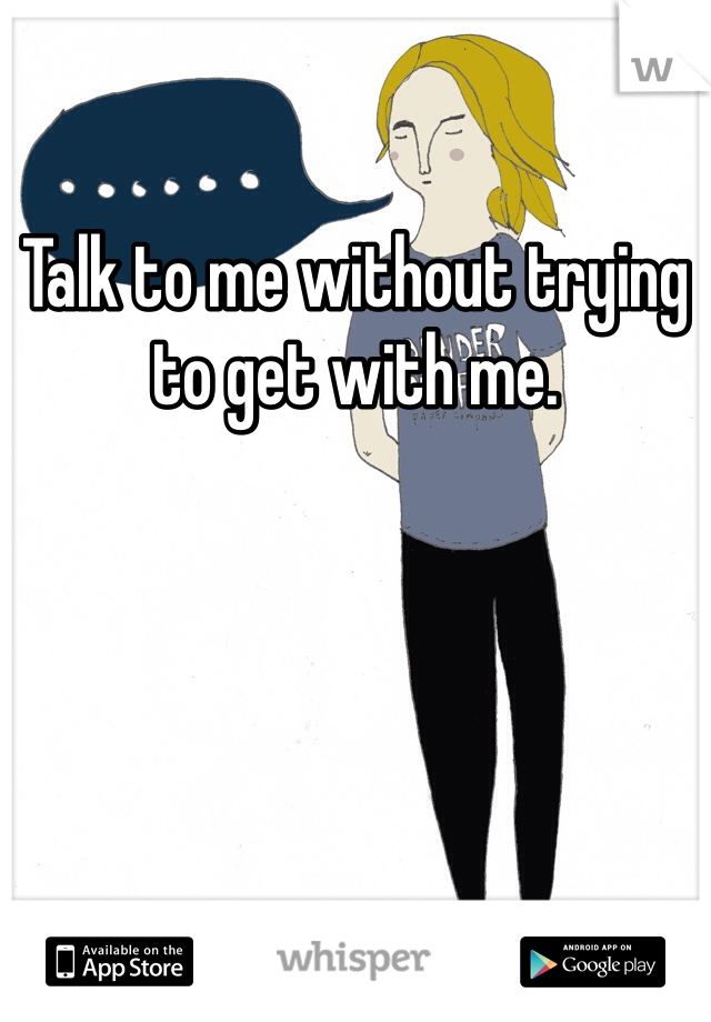 Talk to me without trying to get with me.