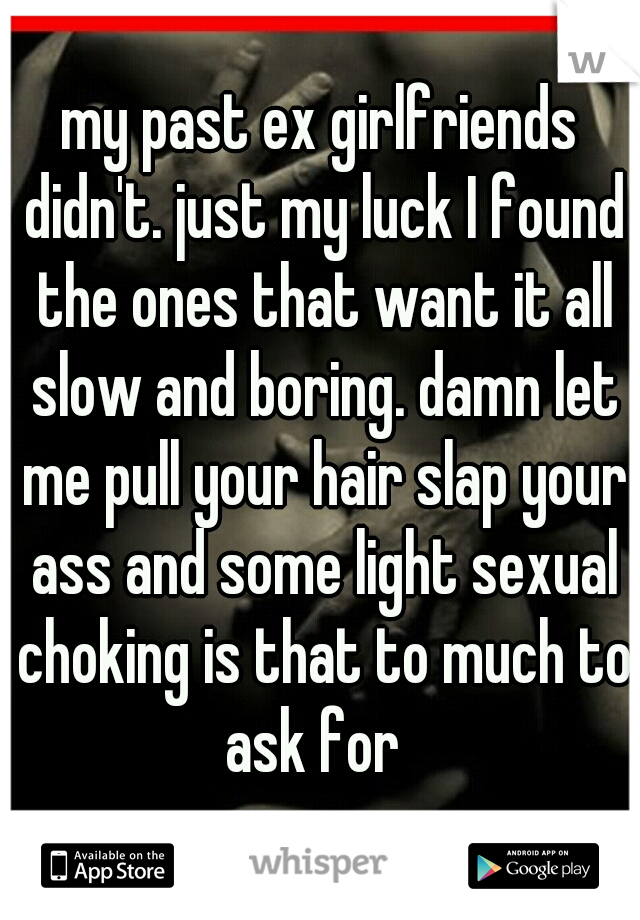 my past ex girlfriends didn't. just my luck I found the ones that want it all slow and boring. damn let me pull your hair slap your ass and some light sexual choking is that to much to ask for  