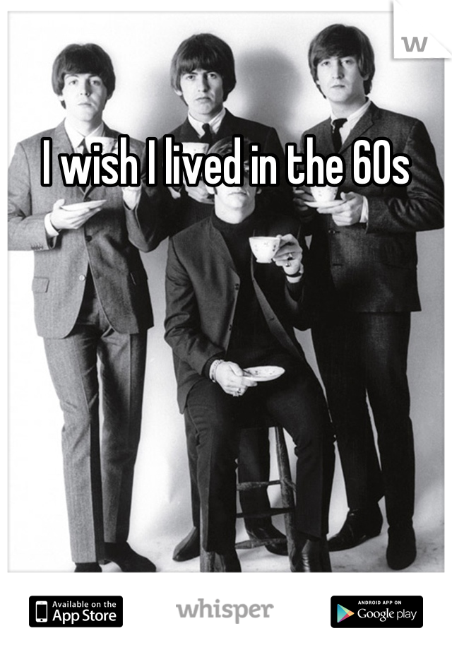 I wish I lived in the 60s