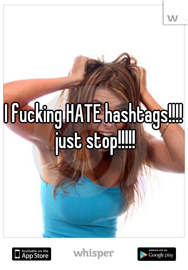 I fucking HATE hashtags!!!! just stop!!!!!
