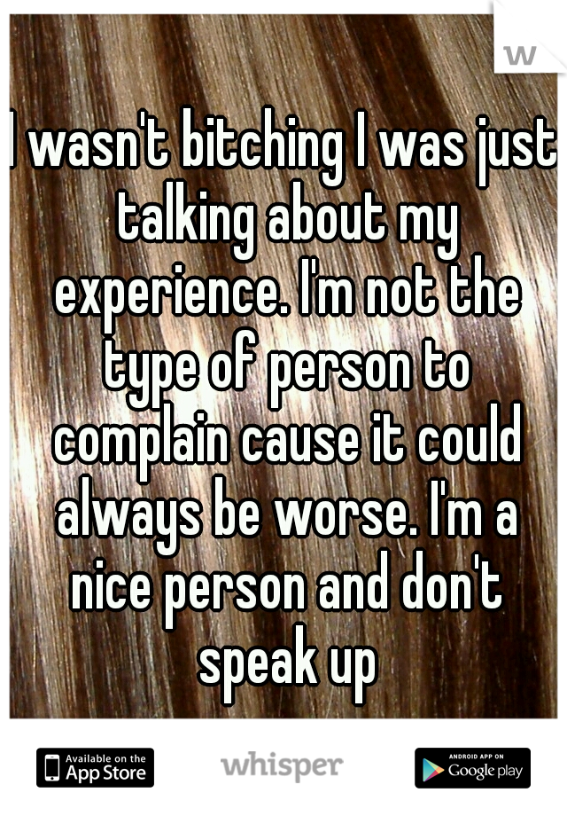 I wasn't bitching I was just talking about my experience. I'm not the type of person to complain cause it could always be worse. I'm a nice person and don't speak up