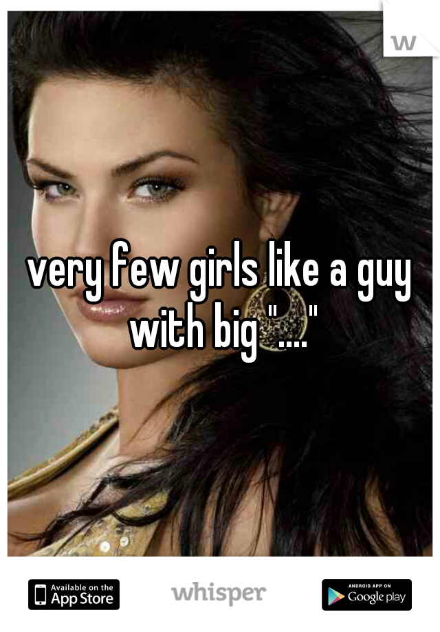 very few girls like a guy with big "...."