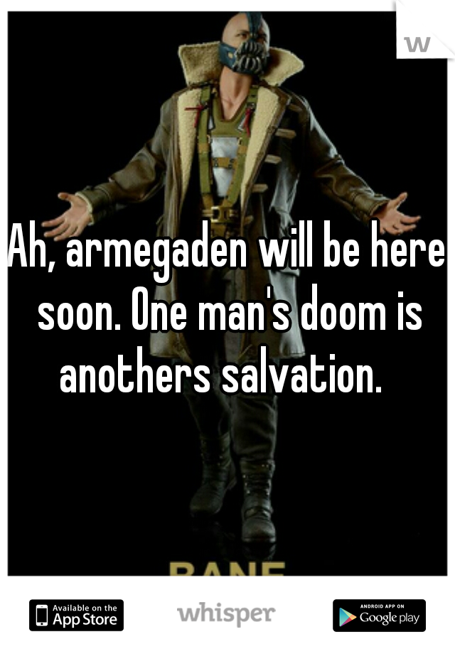 Ah, armegaden will be here soon. One man's doom is anothers salvation.  