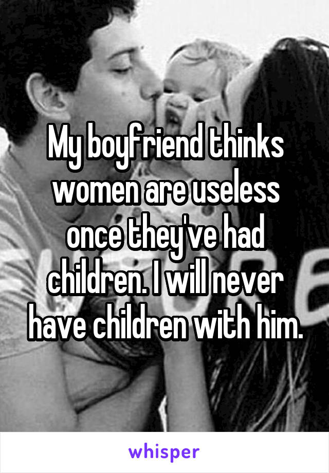 My boyfriend thinks women are useless once they've had children. I will never have children with him.