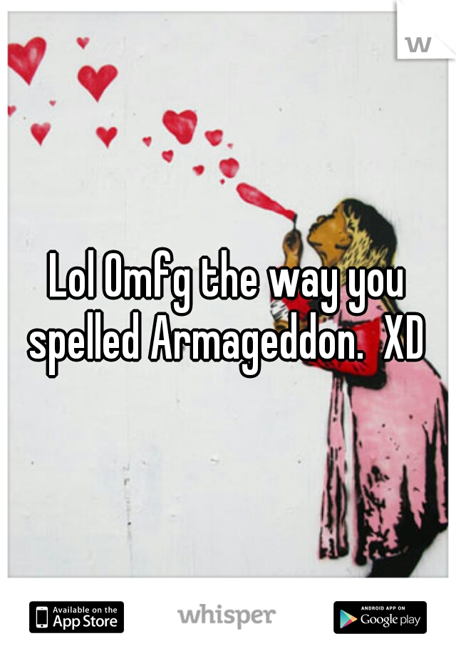 Lol Omfg the way you spelled Armageddon.  XD 