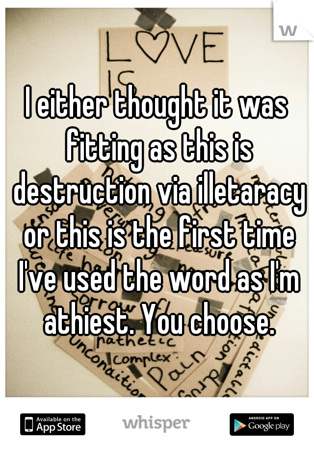 I either thought it was fitting as this is destruction via illetaracy or this is the first time I've used the word as I'm athiest. You choose.