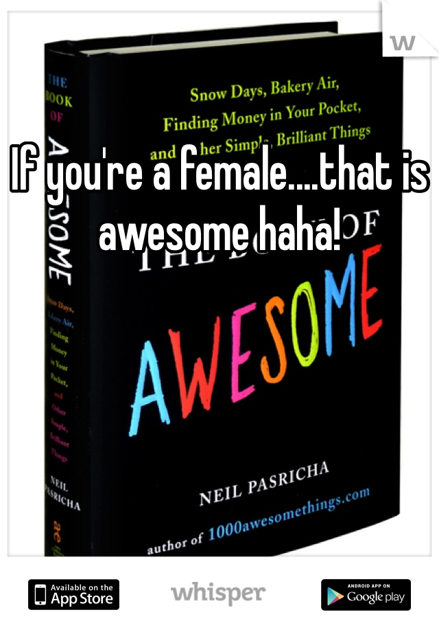 If you're a female....that is awesome haha! 