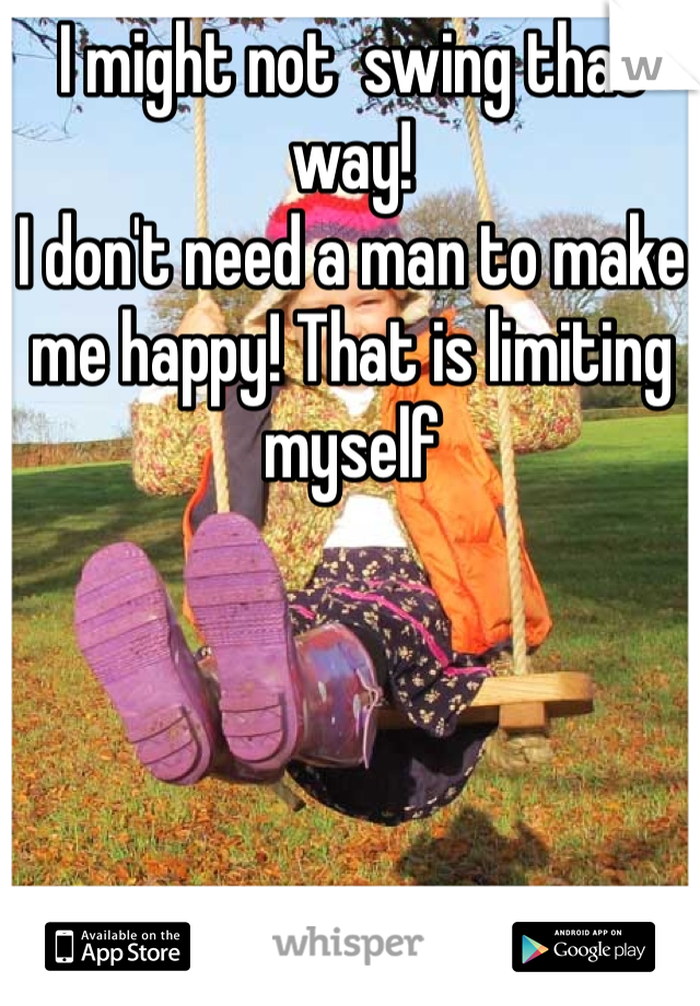 I might not  swing that way!
I don't need a man to make me happy! That is limiting myself