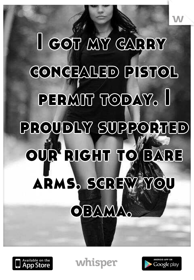 I got my carry concealed pistol permit today. I proudly supported our right to bare arms. screw you obama. 