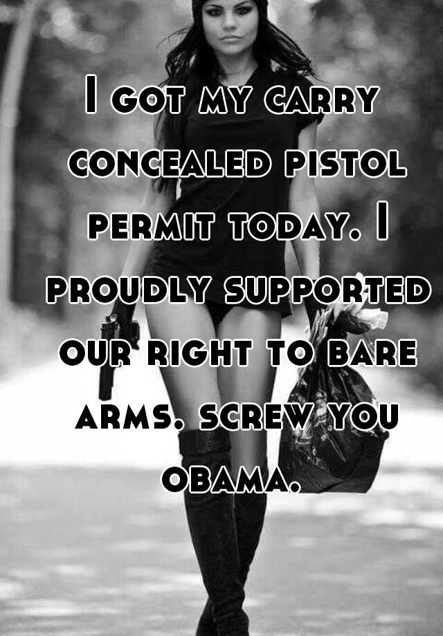 I got my carry concealed pistol permit today. I proudly supported our right to bare arms. screw you obama. 