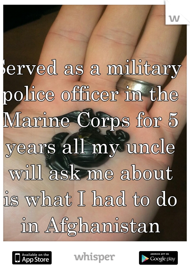 Served as a military police officer in the Marine Corps for 5 years all my uncle will ask me about is what I had to do in Afghanistan back in 2009