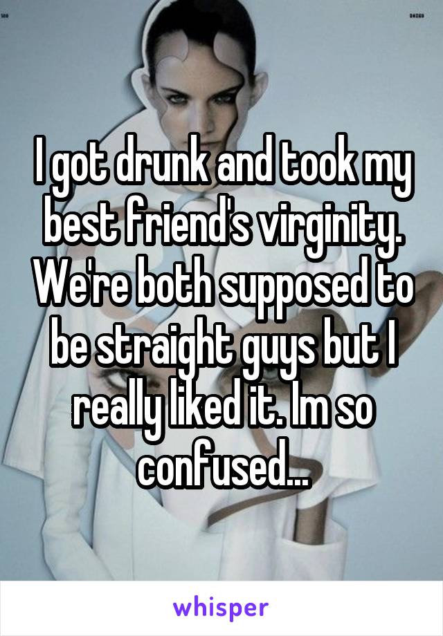 I got drunk and took my best friend's virginity. We're both supposed to be straight guys but I really liked it. Im so confused...