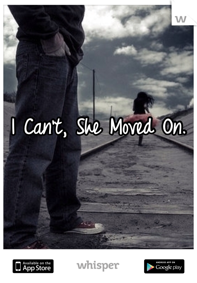 I Can't, She Moved On. 