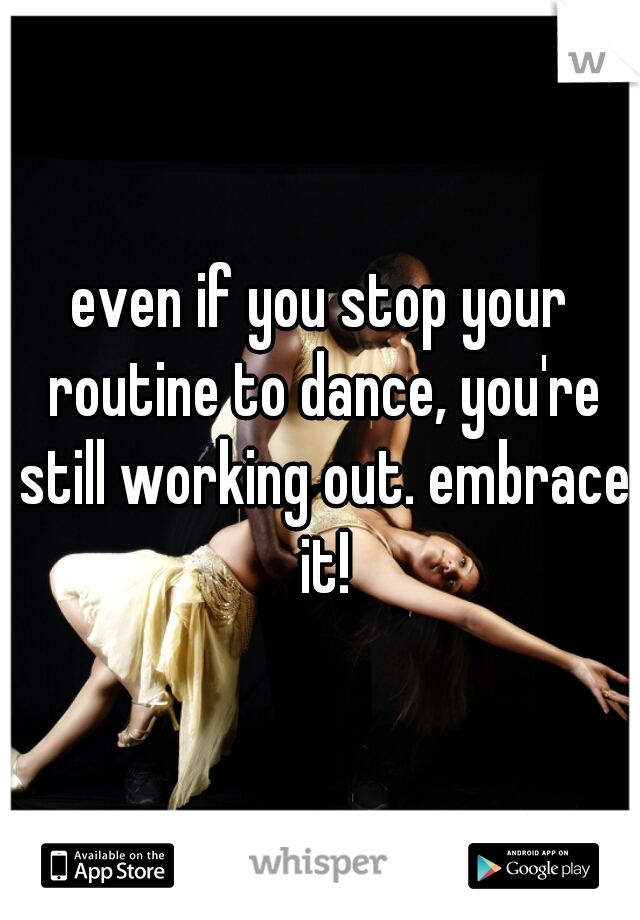even if you stop your routine to dance, you're still working out. embrace it!
