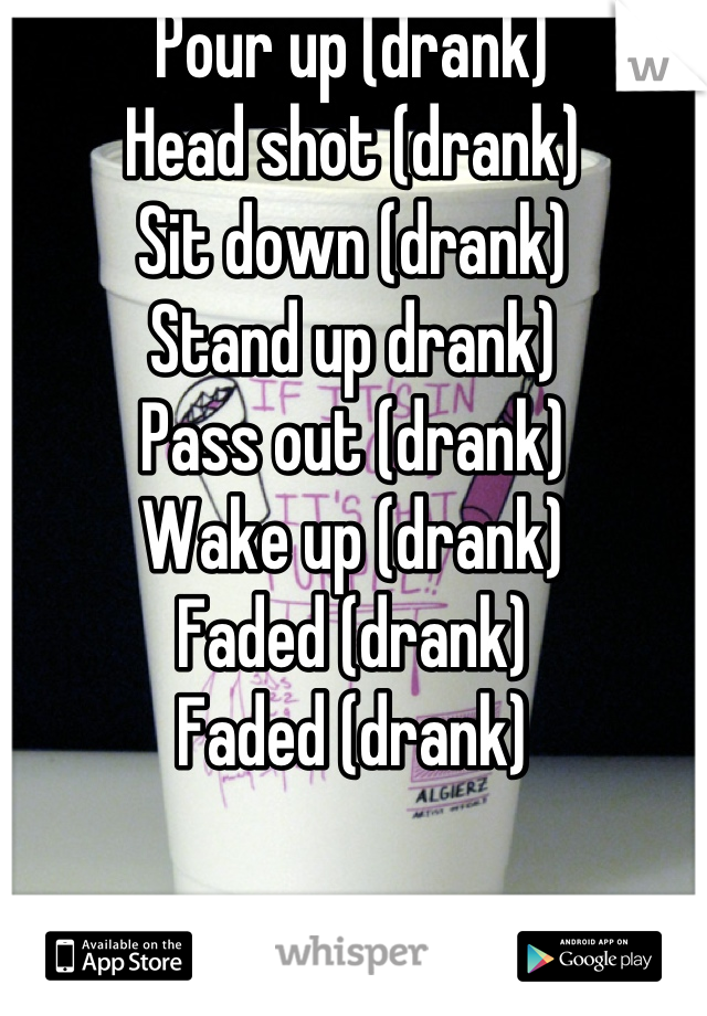 Pour up (drank)
Head shot (drank)
Sit down (drank)
Stand up drank) 
Pass out (drank)
Wake up (drank)
Faded (drank) 
Faded (drank)