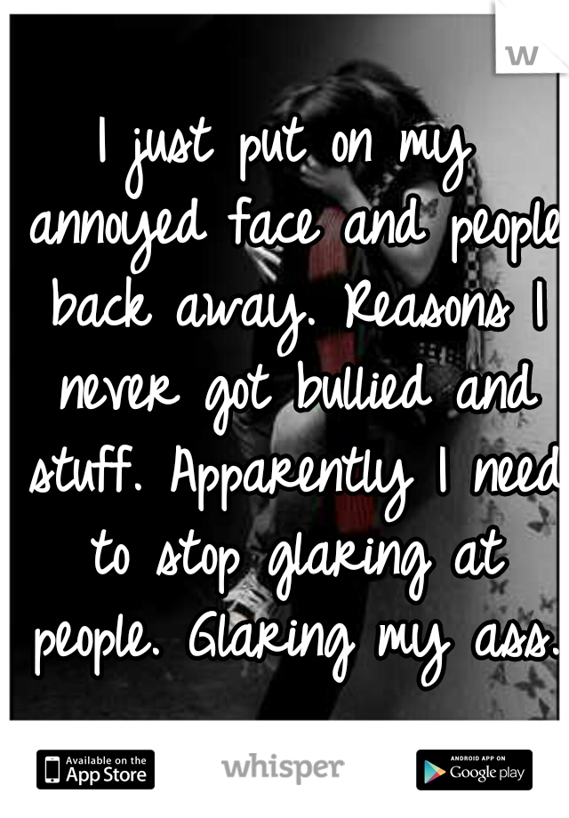 I just put on my annoyed face and people back away. Reasons I never got bullied and stuff. Apparently I need to stop glaring at people. Glaring my ass.