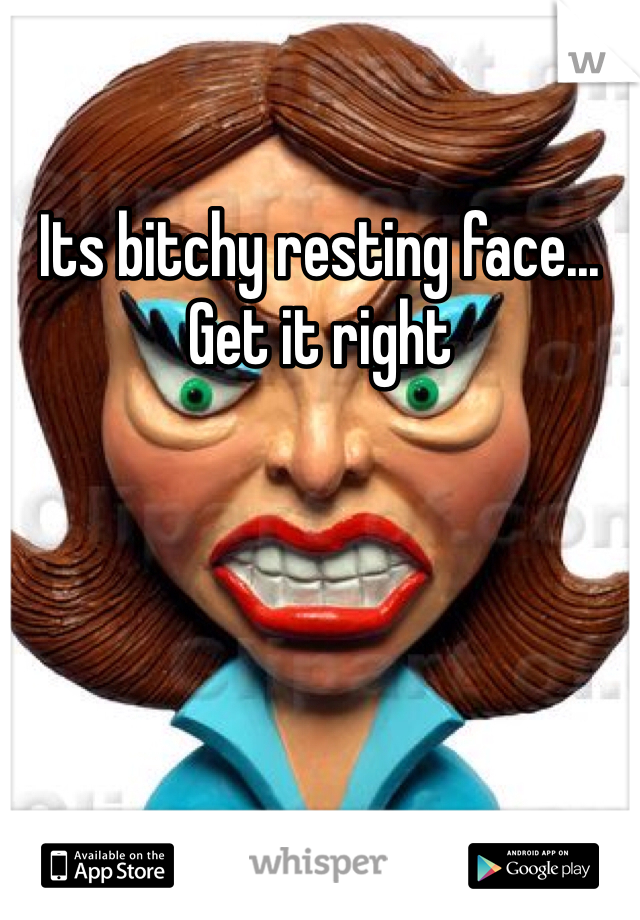 Its bitchy resting face... Get it right