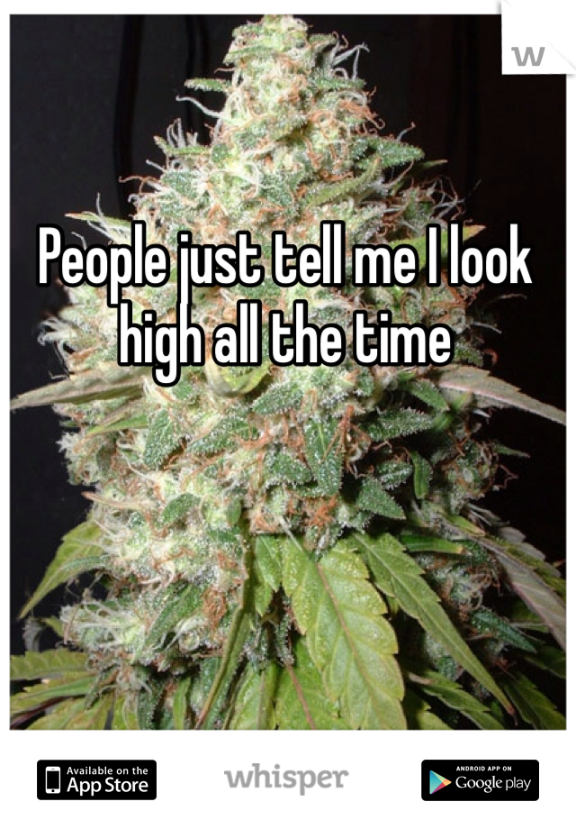 People just tell me I look high all the time 