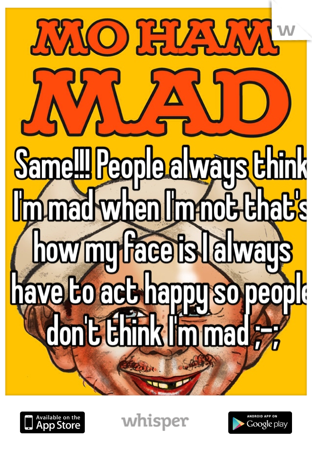 Same!!! People always think I'm mad when I'm not that's how my face is I always have to act happy so people don't think I'm mad ;-;