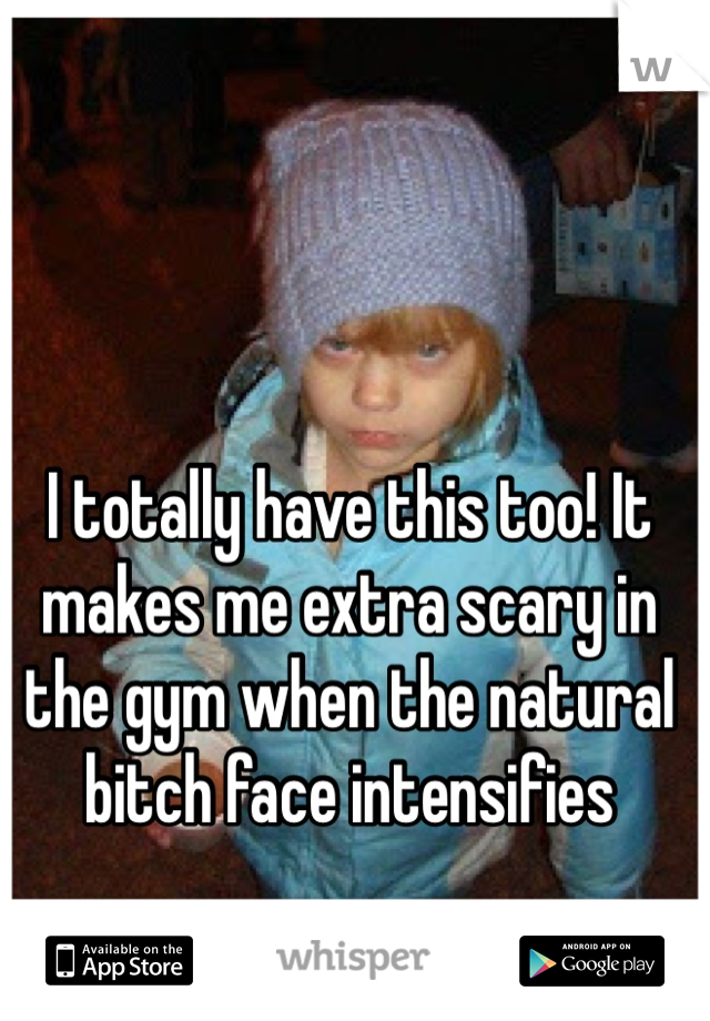 I totally have this too! It makes me extra scary in the gym when the natural bitch face intensifies 