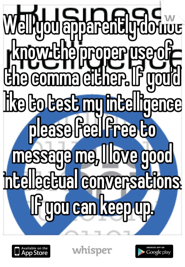 Well you apparently do not know the proper use of the comma either. If you'd like to test my intelligence please feel free to message me, I love good intellectual conversations. If you can keep up.