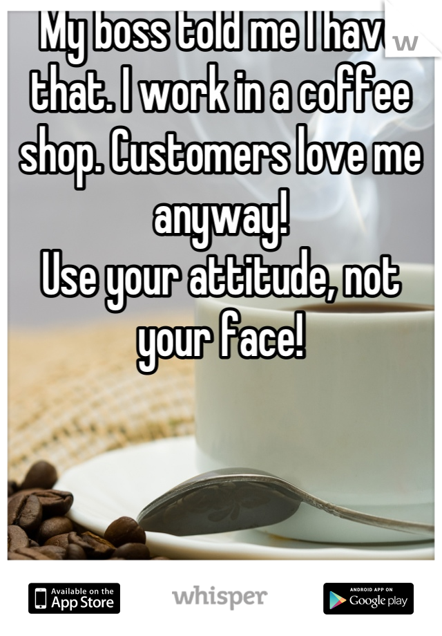 My boss told me I have that. I work in a coffee shop. Customers love me anyway!
Use your attitude, not your face!